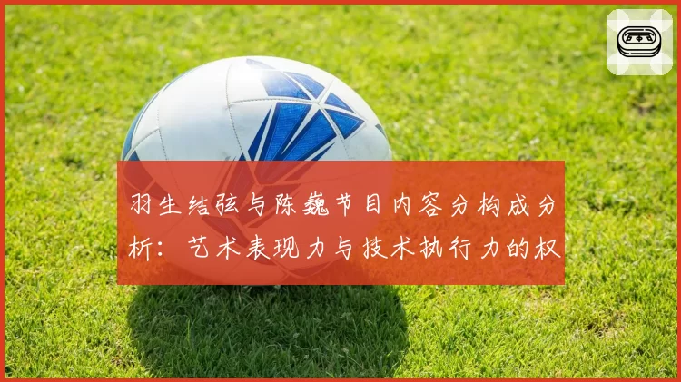 羽生结弦与陈巍节目内容分构成分析：艺术表现力与技术执行力的权重博弈