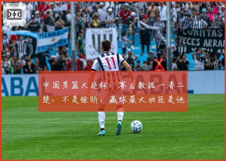 中国男篮大逆转，赛后数据一清二楚，不是徐昕，赢球最大功臣是他