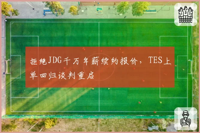 拒绝JDG千万年薪续约报价，TES上单回归谈判重启