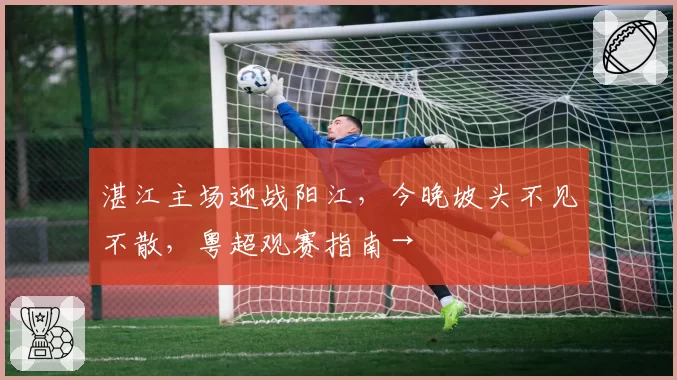 湛江主场迎战阳江，今晚坡头不见不散，粤超观赛指南→