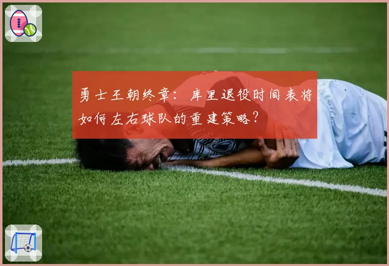 勇士王朝终章：库里退役时间表将如何左右球队的重建策略？