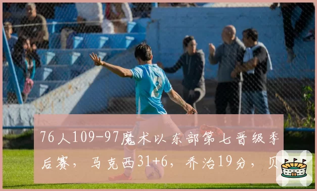 76人109-97魔术以东部第七晋级季后赛，马克西31+6，乔治19分，贝恩34分