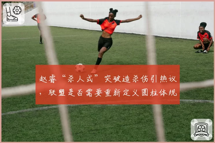 赵睿“杀人式”突破造杀伤引热议，联盟是否需要重新定义圆柱体规则