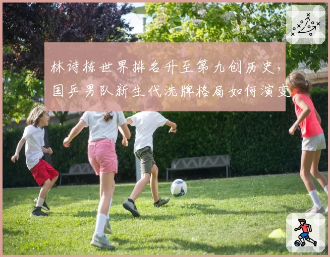 林诗栋世界排名升至第九创历史，国乒男队新生代洗牌格局如何演变？