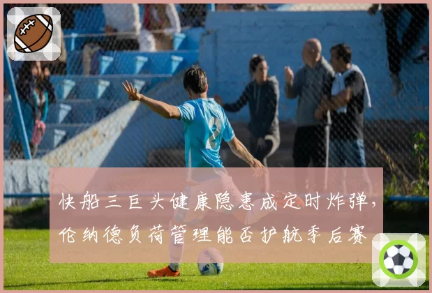 快船三巨头健康隐患成定时炸弹，伦纳德负荷管理能否护航季后赛