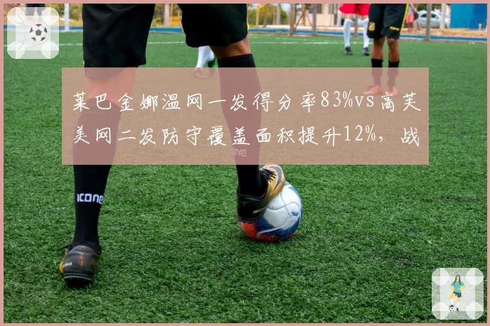 莱巴金娜温网一发得分率83%vs高芙美网二发防守覆盖面积提升12%,战术调整对比