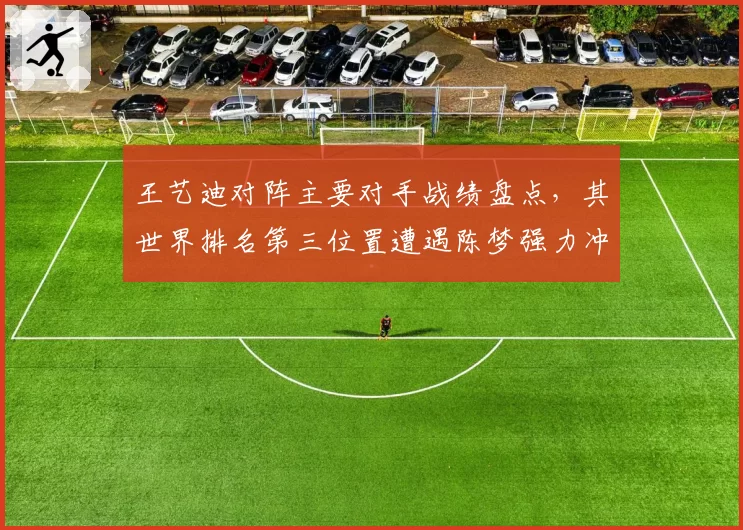 王艺迪对阵主要对手战绩盘点，其世界排名第三位置遭遇陈梦强力冲击