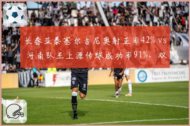 长春亚泰塞尔吉尼奥射正率42% vs 河南队王上源传球成功率91%，双核驱动模式优劣分析