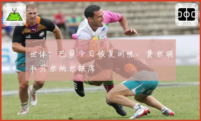 世体：巴萨今日恢复训练，费尔明和贝尔纳尔缺席