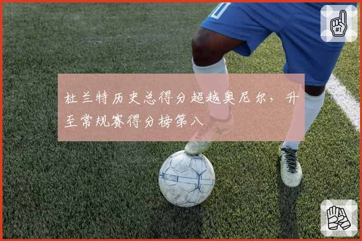 杜兰特历史总得分超越奥尼尔,升至常规赛得分榜第八