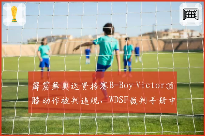 霹雳舞奥运资格赛B-Boy Victor顶膝动作被判违规，WDSF裁判手册中类似动作此前未被处罚过