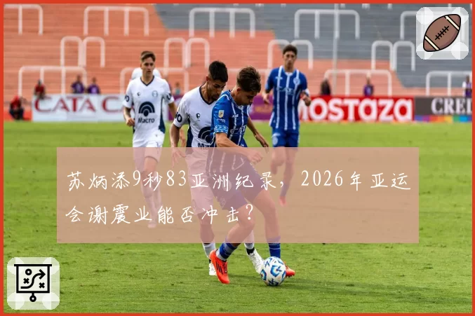 苏炳添9秒83亚洲纪录，2026年亚运会谢震业能否冲击？