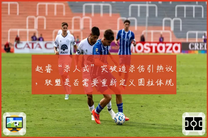 赵睿“杀人式”突破造杀伤引热议,联盟是否需要重新定义圆柱体规则