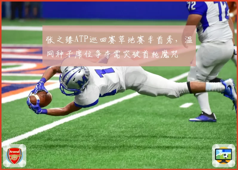 张之臻ATP巡回赛草地赛季首秀,温网种子席位争夺需突破首轮魔咒