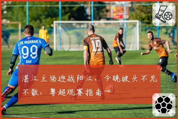 湛江主场迎战阳江，今晚坡头不见不散，粤超观赛指南→