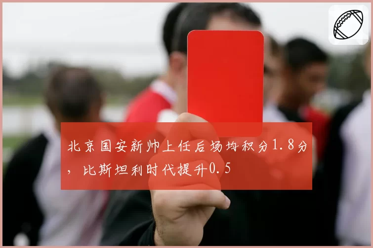 北京国安新帅上任后场均积分1.8分,比斯坦利时代提升0.5