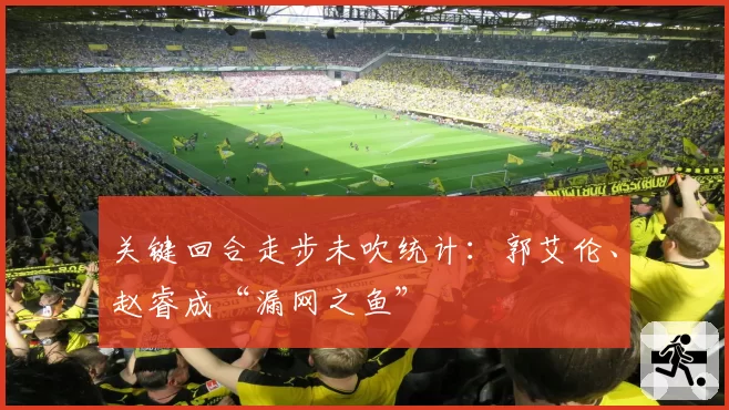 关键回合走步未吹统计：郭艾伦、赵睿成“漏网之鱼”