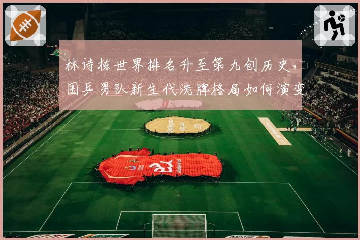 林诗栋世界排名升至第九创历史，国乒男队新生代洗牌格局如何演变？