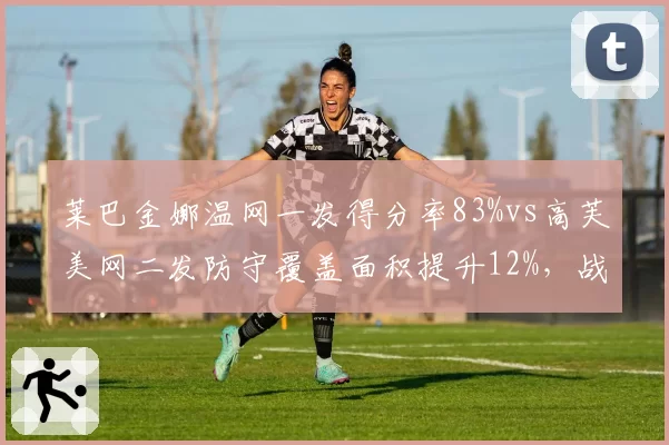 莱巴金娜温网一发得分率83%vs高芙美网二发防守覆盖面积提升12%,战术调整对比