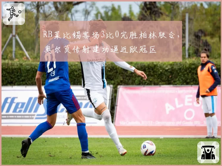 RB莱比锡客场3比0完胜柏林联合，奥尔莫传射建功逼近欧冠区