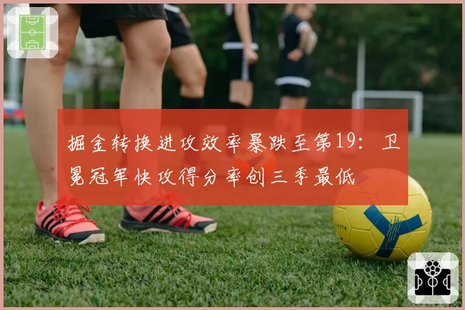 掘金转换进攻效率暴跌至第19：卫冕冠军快攻得分率创三季最低