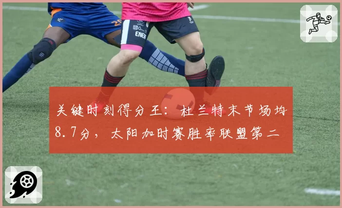 关键时刻得分王：杜兰特末节场均8.7分，太阳加时赛胜率联盟第二